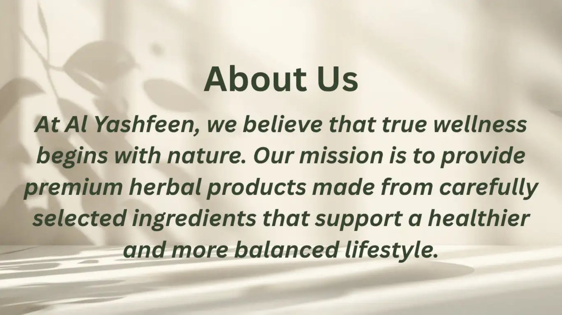 An 'About Us' text slide with a soft beige background and leafy shadows, reading: 'At Al Yashmeen, we believe that true wellness begins with nature. Our mission is to provide premium herbal products made from carefully selected ingredients that support a healthier and more balanced lifestyle.